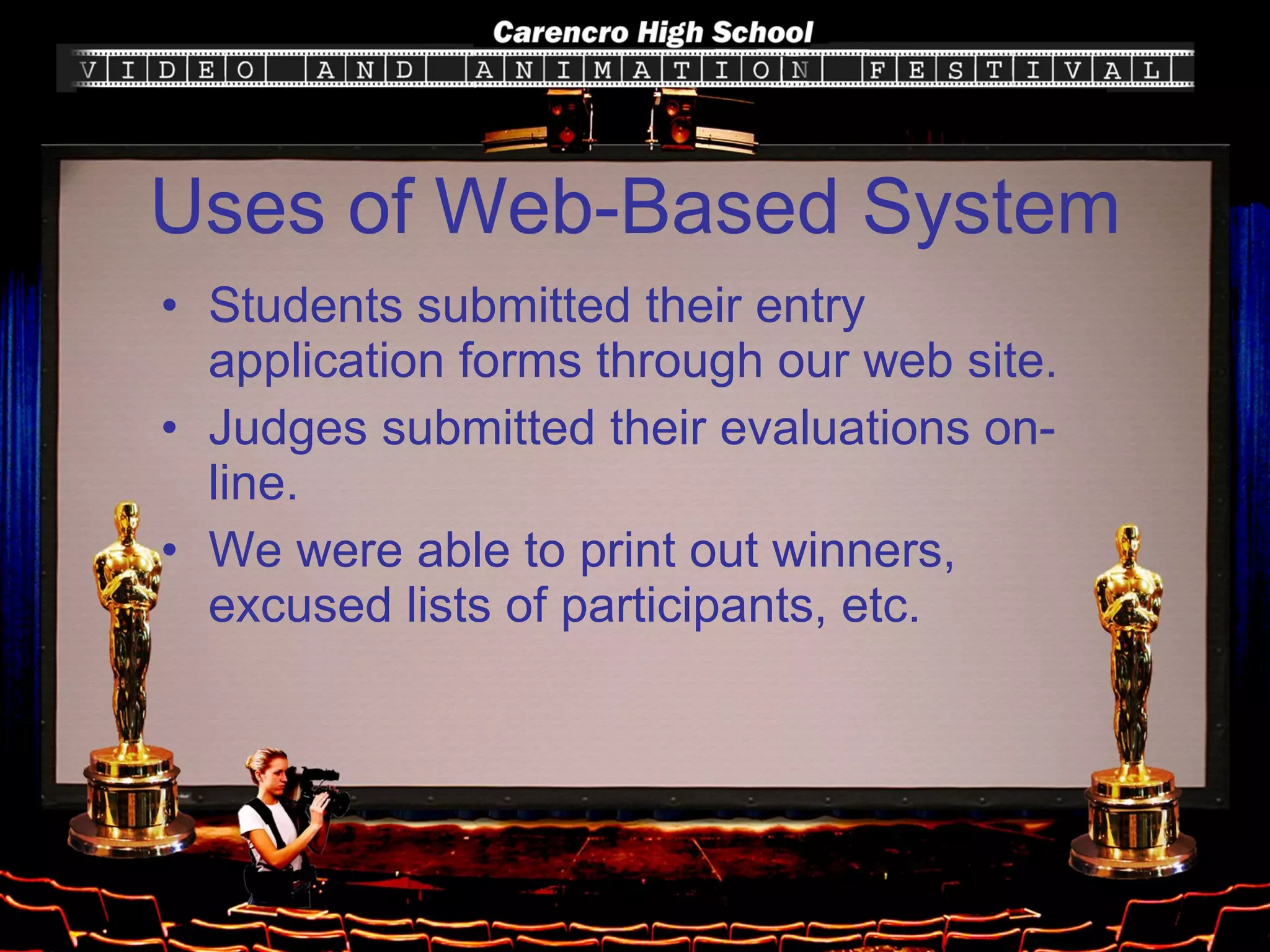 Uses of Web-Based System Students submitted their entry application forms through our web site. Judges submitted their evaluations on-line. We were able to print out winners, excused lists of participants, etc. 
