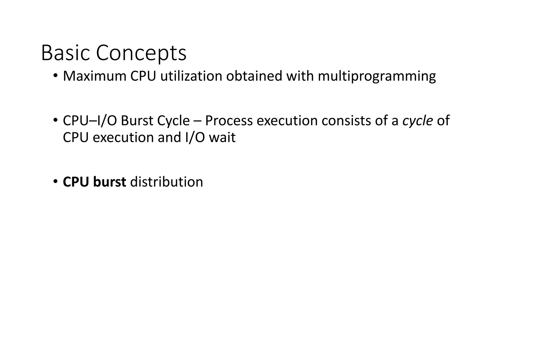Basic Concepts
• Maximum CPU utilization obtained with multiprogramming
• CPU–I/O Burst Cycle – Process execution consists of a cycle of
CPU execution and I/O wait
• CPU burst distribution
 