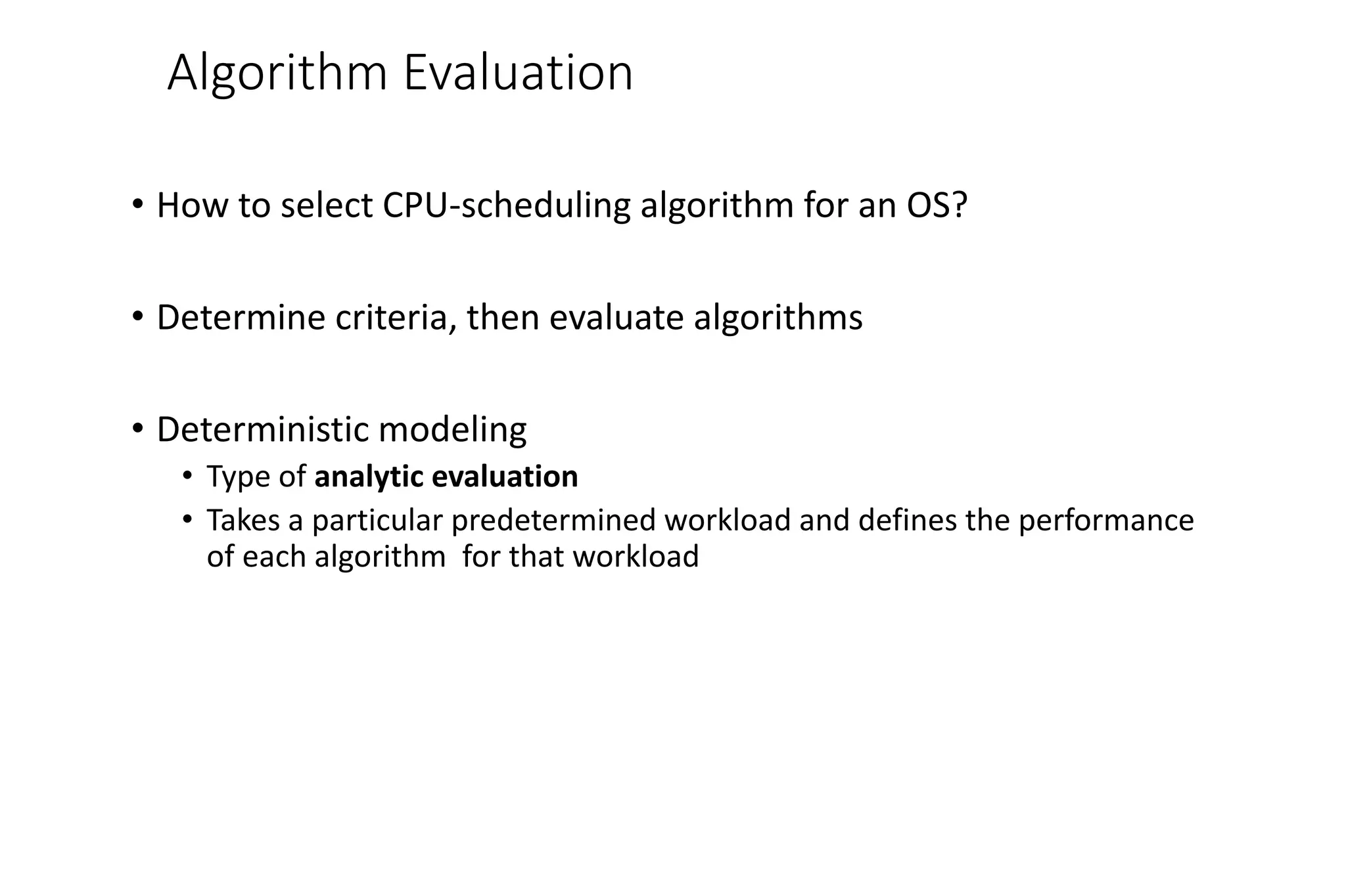 Algorithm Evaluation
• How to select CPU-scheduling algorithm for an OS?
• Determine criteria, then evaluate algorithms
• Deterministic modeling
• Type of analytic evaluation
• Takes a particular predetermined workload and defines the performance
of each algorithm for that workload
 