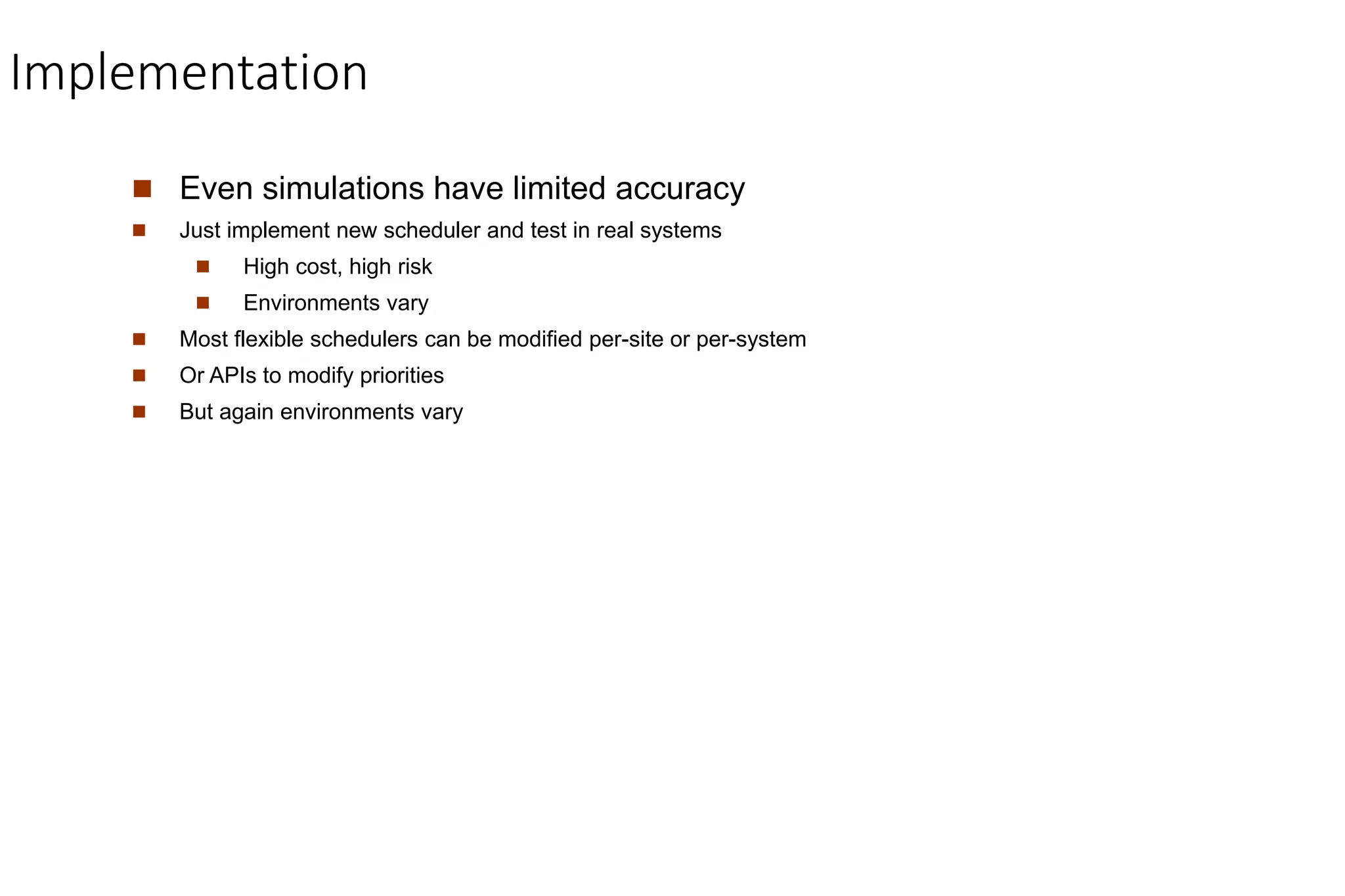 Implementation
 Even simulations have limited accuracy
 Just implement new scheduler and test in real systems
 High cost, high risk
 Environments vary
 Most flexible schedulers can be modified per-site or per-system
 Or APIs to modify priorities
 But again environments vary
 