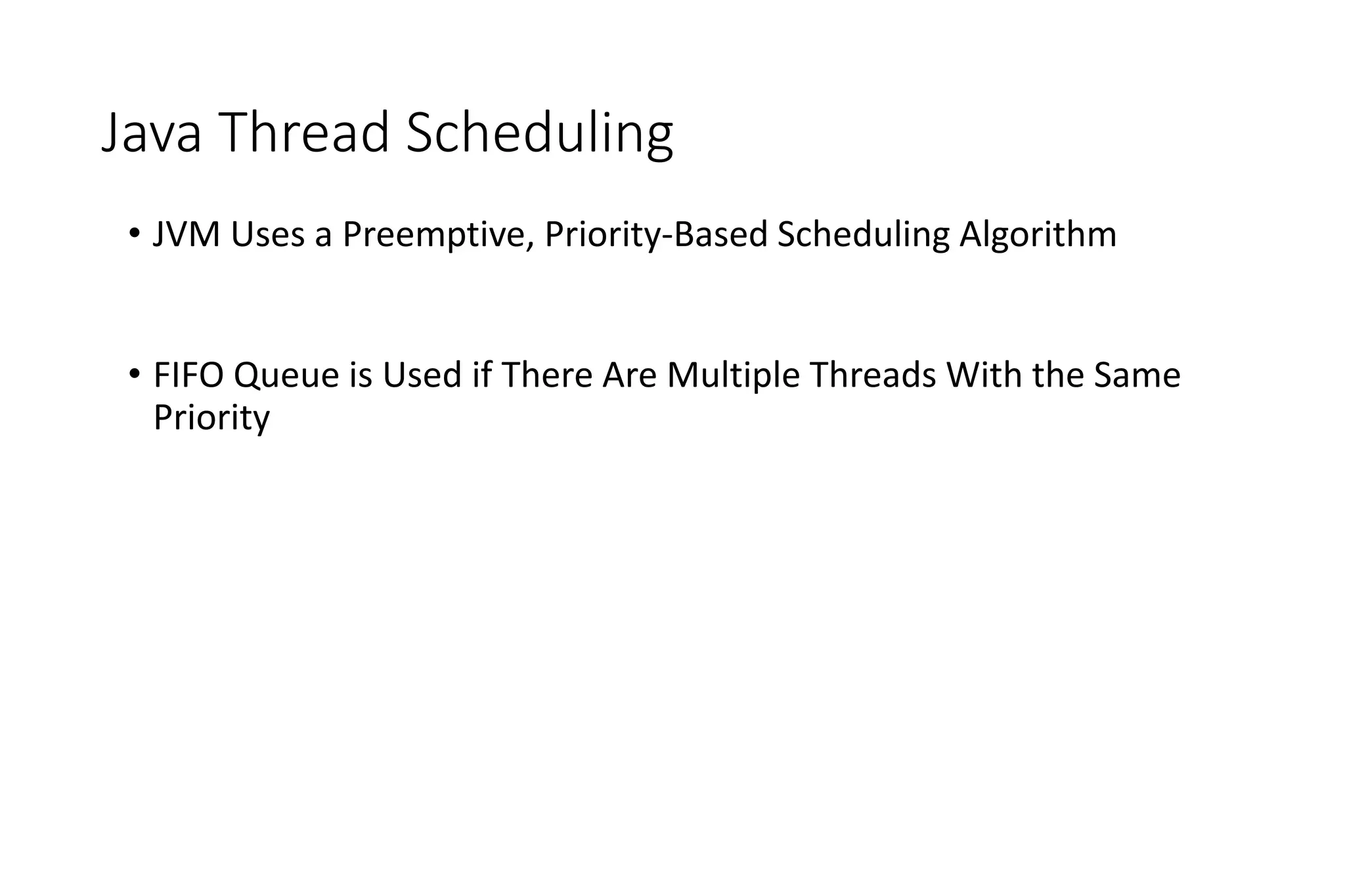 Java Thread Scheduling
• JVM Uses a Preemptive, Priority-Based Scheduling Algorithm
• FIFO Queue is Used if There Are Multiple Threads With the Same
Priority
 