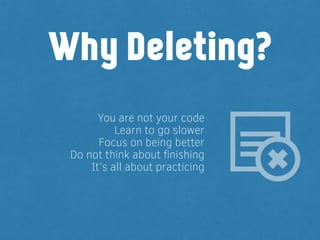 You are not your code
Learn to go slower
Focus on being better
Do not think about ﬁnishing
It’s all about practicing
Why Deleting?
 