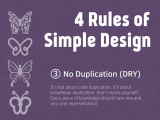 Simple Design
No Duplication (DRY)
4 Rules of
It’s not about code duplication, it’s about
knowledge duplication. Don’t repeat yourself.
Every piece of knowledge should have one and
only one representation.
3
 