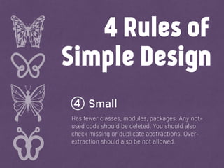 Simple Design
Small
4 Rules of
Has fewer classes, modules, packages. Any not-
used code should be deleted. You should also
check missing or duplicate abstractions. Over-
extraction should also be not allowed.
4
 