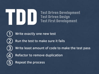 TDDWrite exactly one new test1
2 Run the test to make sure it fails
3 Write least amount of code to make the test pass
4 Refactor to remove duplication
5 Repeat the process
Test Driven Development
Test Driven Design
Test First Development
 