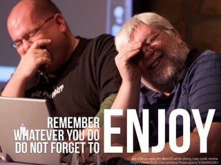 ENJOYremember
whatever you do
do not forget to
https://www.ﬂickr.com/photos/fraserspeirs/3394902061
Joe O'Brien and Jim Weirich while doing ruby code review
 
