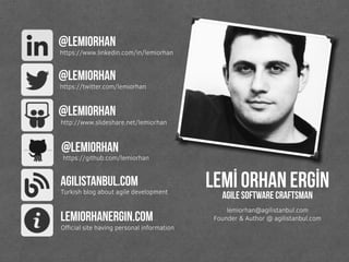 Lemİ orhan ergİn
Founder & Author @ agilistanbul.com
lemiorhan@agilistanbul.com
@lemiorhan
https://www.linkedin.com/in/lemiorhan
@lemiorhan
https://twitter.com/lemiorhan
@lemiorhan
https://github.com/lemiorhan
@lemiorhan
http://www.slideshare.net/lemiorhan
agile software craftsman
agilistanbul.com
Turkish blog about agile development
lemiorhanergin.com
Oﬃcial site having personal information
 