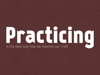 is the best way how we improve our craft
Practicing
 
