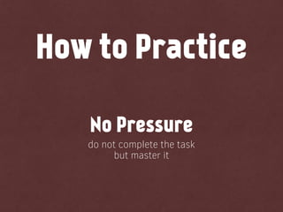 How to Practice
No Pressure
do not complete the task 
but master it
 