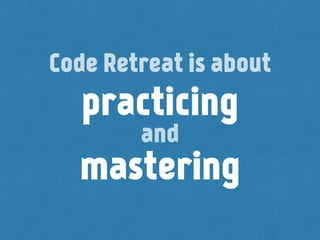 practicing
!
mastering
Code Retreat is about
and
 
