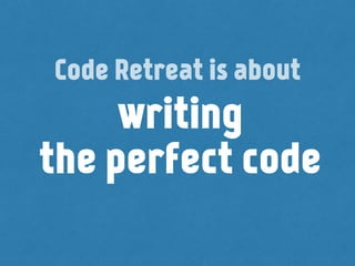 writing
the perfect code
Code Retreat is about
 