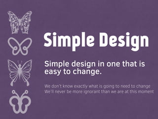 Simple Design
Simple design in one that is
easy to change.
We don’t know exactly what is going to need to change
We’ll nev...
