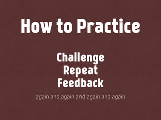 How to Practice
Challenge
Repeat
Feedback
again and again and again and again
 