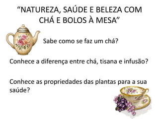 “NATUREZA, SAÚDE E BELEZA COM
CHÁ E BOLOS À MESA”
Sabe como se faz um chá?
Conhece a diferença entre chá, tisana e infusão...
