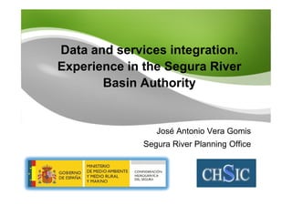 Data and services integration.
Experience in the Segura River
       Basin Authority


                 José Antonio Vera Gomis
              Segura River Planning Office
 