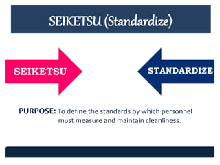 SEIKETSU STANDARDIZE
PURPOSE: To define the standards by which personnel
must measure and maintain cleanliness.
SEIKETSU STANDARDIZE
SEIKETSU (Standardize)
 
