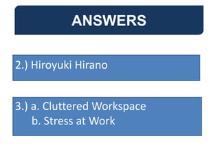 ANSWERS
2.) Hiroyuki Hirano
3.) a. Cluttered Workspace
b. Stress at Work
 