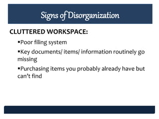 Signs of Disorganization
CLUTTERED WORKSPACE:
Poor filing system
Key documents/ items/ information routinely go
missing
Purchasing items you probably already have but
can’t find
 