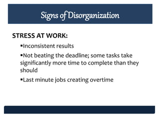Signs of Disorganization
STRESS AT WORK:
Inconsistent results
Not beating the deadline; some tasks take
significantly more time to complete than they
should
Last minute jobs creating overtime
 