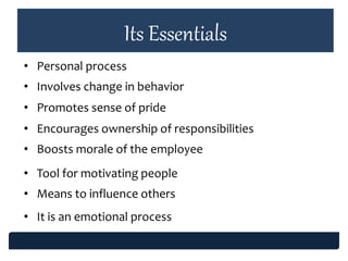 Its Essentials
• Personal process
• Involves change in behavior
• Promotes sense of pride
• Encourages ownership of responsibilities
• Boosts morale of the employee
• Tool for motivating people
• Means to influence others
• It is an emotional process
 