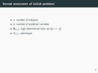 formal statement of initial problem
• n: number of subjects
• p: number of predictor variables
• Xn×p: high dimensional data set (p >> n)
• Yn×1: phenotype
6
 