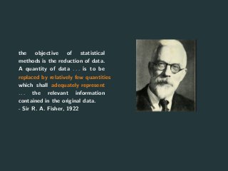 the objective of statistical
methods is the reduction of data.
A quantity of data . . . is to be
replaced by relatively few quantities
which shall adequately represent
. . . the relevant information
contained in the original data.
- Sir R. A. Fisher, 1922
7
 