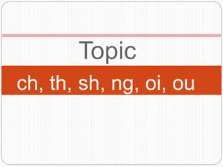 Topic
ch, th, sh, ng, oi, ou