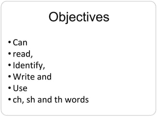 Objectives
• Can
• read,
• Identify,
• Write and
• Use
• ch, sh and th words