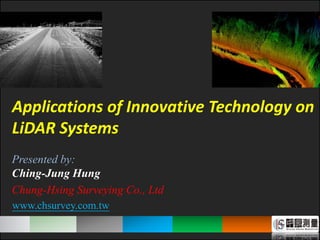 1
Presented by:
Ching-Jung Hung
Chung-Hsing Surveying Co., Ltd
www.chsurvey.com.tw
Applications of Innovative Technology on
LiDAR Systems
1
 