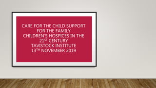 CARE FOR THE CHILD SUPPORT
FOR THE FAMILY
CHILDREN’S HOSPICES IN THE
21ST CENTURY
TAVISTOCK INSTITUTE
13TH NOVEMBER 2019
 