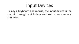 Input Devices
Usually a keyboard and mouse, the input device is the
conduit through which data and instructions enter a
computer.
 