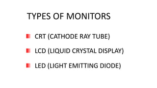 TYPES OF MONITORS
CRT (CATHODE RAY TUBE)
LCD (LIQUID CRYSTAL DISPLAY)
LED (LIGHT EMITTING DIODE)
 