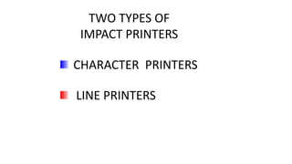 TWO TYPES OF
IMPACT PRINTERS
CHARACTER PRINTERS
LINE PRINTERS
 