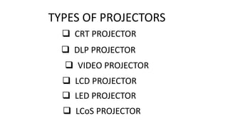 TYPES OF PROJECTORS
 CRT PROJECTOR
 DLP PROJECTOR
 VIDEO PROJECTOR
 LCD PROJECTOR
 LED PROJECTOR
 LCoS PROJECTOR
 