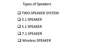 Types of Speakers
 TWO-SPEAKER SYSTEM
 2.1 SPEAKER
 5.1 SPEAKER
 7.1 SPEAKER
 Wireless SPEAKER
 