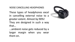 NOISE CANCELLING HEADPHONES
These types of headphones excel
in cancelling external noise to a
greater extent. Almost by 90%!
They are designed in such a way
that…
...ambient noise gets reduced by a
larger margin when you wear
them on.
 