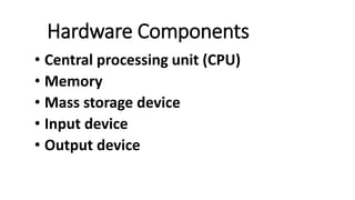 Hardware Components
• Central processing unit (CPU)
• Memory
• Mass storage device
• Input device
• Output device
 