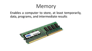 Memory
Enables a computer to store, at least temporarily,
data, programs, and intermediate results
 