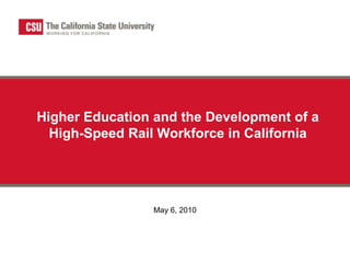 Higher Education and the Development of a High-Speed Rail Workforce in California May 6, 2010 