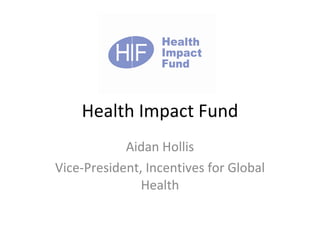 Health Impact Fund Aidan Hollis Vice-President, Incentives for Global Health 