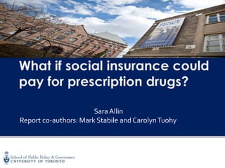 What if social insurance could pay for prescription drugs? Sara Allin Report co-authors: Mark Stabile andCarolyn Tuohy 