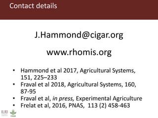 Contact details
• Hammond et al 2017, Agricultural Systems,
151, 225–233
• Fraval et al 2018, Agricultural Systems, 160,
87-95
• Fraval et al, in press, Experimental Agriculture
• Frelat et al, 2016, PNAS, 113 (2) 458-463
J.Hammond@cigar.org
www.rhomis.org
 
