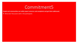 Commitment5
People and communities can safely report concerns and complaints and get them addressed.
❖ What else? Discussion with in the participants
 