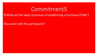 Commitment5
❖What are the steps /processes of establishing a functional CFRM ?
Discussion with the participants?
 
