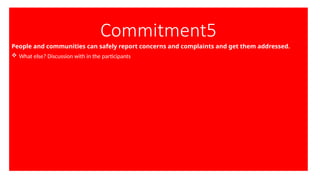 Commitment5
People and communities can safely report concerns and complaints and get them addressed.
 What else? Discussion with in the participants
 
