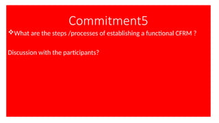 Commitment5
What are the steps /processes of establishing a functional CFRM ?
Discussion with the participants?
 
