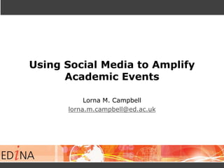 Using Social Media to Amplify
Academic Events
Lorna M. Campbell
lorna.m.campbell@ed.ac.uk
 