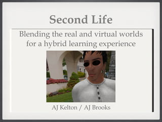 Second Life AJ Kelton / AJ Brooks Blending the real and virtual worlds for a hybrid learning experience 