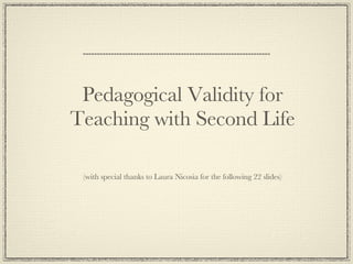 Pedagogical Validity for Teaching with Second Life (with special thanks to Laura Nicosia for the following 22 slides) 