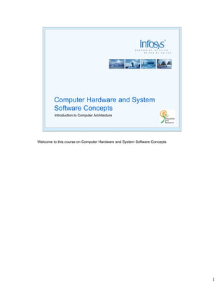 Computer Hardware and System
         Software Concepts
         Introduction to Computer Architecture




Welcome to this course on Computer Hardware and System Software Concepts




                                                                           1
 
